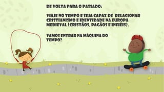 De volta para o passado:
Viaje no tempo e seja capaz de Relacionar
cristianismo e identidade na Europa
medieval (cristãos, pagãos e infiéis).
Vamos entrar na máquina do
tempo?
 