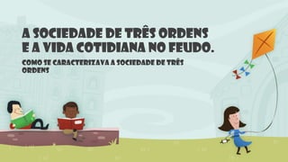 A sociedade de três ordens
e a vida cotidiana no feudo.
Como se caracterizava a sociedade de três
ordens
 