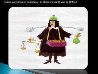 Explica com base na caricatura , as ideias mercantilistas de Colbert
 