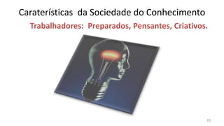 Caraterísticas da Sociedade do Conhecimento
  Trabalhadores: Preparados, Pensantes, Criativos.




                                                 10
 