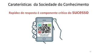 Caraterísticas da Sociedade do Conhecimento
Rapidez de resposta é componente crítico do sucesso
                                                  .




                                                      12
 