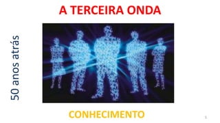 50 anos atrás   A TERCEIRA ONDA




                 CONHECIMENTO     5
 