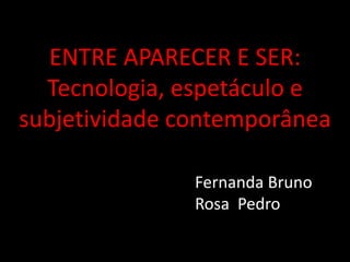 ENTRE APARECER E SER:
  Tecnologia, espetáculo e
subjetividade contemporânea

               Fernanda Bruno
               Rosa Pedro
 