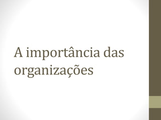 A importância das 
organizações 
 