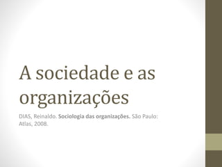 A sociedade e as 
organizações 
DIAS, Reinaldo. Sociologia das organizações. São Paulo: 
Atlas, 2008. 
 