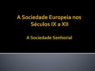 A Sociedade Europeia nos
Séculos IX a XII
 