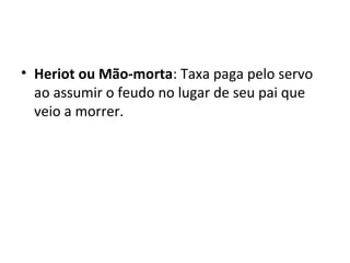 • Heriot ou Mão-morta: Taxa paga pelo servo
ao assumir o feudo no lugar de seu pai que
veio a morrer.
 