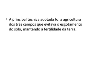 • A principal técnica adotada foi a agricultura
dos três campos que evitava o esgotamento
do solo, mantendo a fertilidade da terra.
 