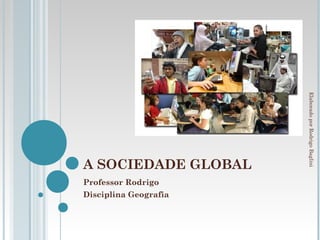 Elaborado por Rodrigo Baglini
A SOCIEDADE GLOBAL
Professor Rodrigo
Disciplina Geografia
 