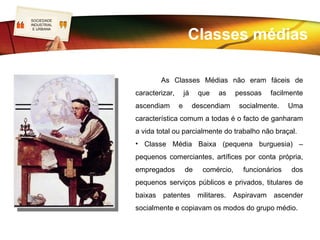 SOCIEDADE
LOGO
INDUSTRIAL


                      A Alta Burguesia
 E URBANA




                 A Alta Burguesia (ou aristocracia financeira)
             correspondia a um grupo limitado de famílias
             dedicadas às atividades mais lucrativas e à
             política. São eles quem controla os mecanismos
             de produção e detém o poder.
                Cultos e requintados exerceram o mecenato.
             Eram os filantropos e fundaram verdadeiras
             dinastias financeiras – ex. os Rothschild.
 