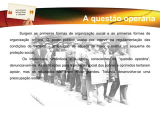 SOCIEDADE
  LOGO
  INDUSTRIAL
   E URBANA


                                                      Modos de vida

                            As condições de vida também eram péssimas. O salário


                         era insuficiente para suprir as mais básicas necessidades,
                         mal chegava para pão, água e vegetais.


                          Os trabalhadores eram frequentemente vítimas de doenças
                          graves e fatais (ex. tifo). As mulheres e as crianças viram-se
obrigada a procurar emprego na tentativa de ajudar. Viviam em locais lotados, de
construções precárias, sem privacidade, num ambiente de promiscuidade em bairros
sem infraestruturas. Assiste-se então a uma degradação dos costumes – alcoolismo,
prostituição, delinquência, vagabundagem e mendicidade.
 