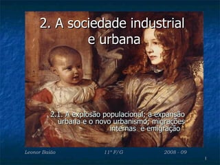 2. A sociedade industrial
             e urbana




          2.1. A explosão populacional; a expansão
            urbana e o novo urbanismo; migrações
                            internas e emigração


Leonor Baião             11º F/G           2008 - 09
                                                       1
 