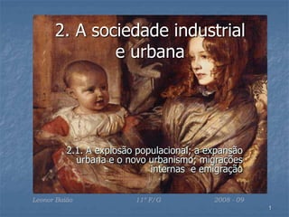 1
2. A sociedade industrial
e urbana
2.1. A explosão populacional; a expansão
urbana e o novo urbanismo; migrações
internas e emigração
Leonor Baião 11º F/G 2008 - 09
 