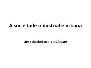 A sociedade industrial e urbana Uma Sociedade de Classes 