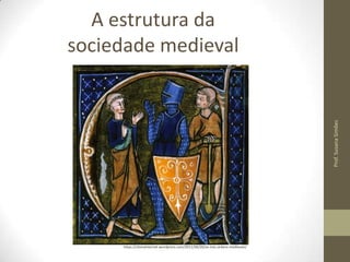 Prof. Susana Simões

A estrutura da
sociedade medieval

https://clionainternet.wordpress.com/2011/06/20/as-tres-ordens-medievais/

 