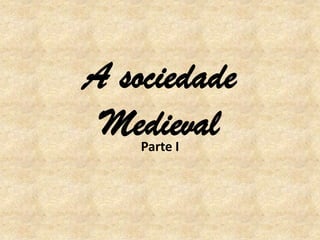 A sociedade
 Medieval
    Parte I
 