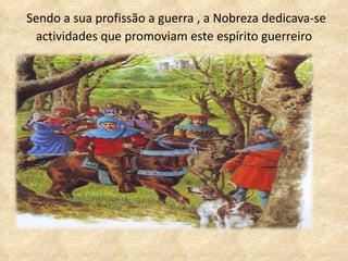 Sendo a sua profissão a guerra , a Nobreza dedicava-se actividades que promoviam este espírito guerreiro 