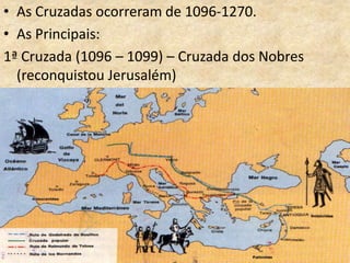 • As Cruzadas ocorreram de 1096-1270.
• As Principais:
1ª Cruzada (1096 – 1099) – Cruzada dos Nobres
  (reconquistou Jerusalém)
 