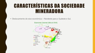 CARACTERÍSTICAS DA SOCIEDADE
MINERADORA
• Deslocamento do eixo econômico – Nordeste para o Sudeste e Sul.
 