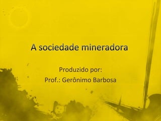 A sociedade mineradora Produzido por:  Prof.: Gerônimo Barbosa 