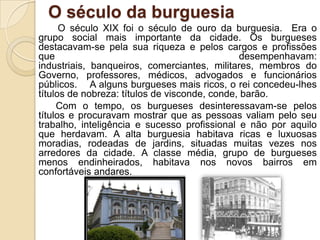 A burguesia transformou-se no grupo social mais importante na sociedade portuguesa do século XIX. Aumentou a sua riqueza, com o comércio, a indústria e a actividade bancária.