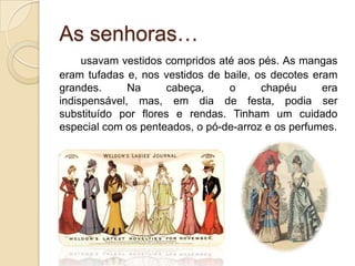O vestuárioO vestuário da alta burguesia e da nobreza era idêntico. Damas e Cavalheiros vestiam-se segundo a moda francesa e os grandes armazéns  de Lisboa e do Porto encomendavam de Paris as suas colecções. Assim faziam os “Armazéns do Chiado”, o “Grandela” ou a “Casa Africana”
