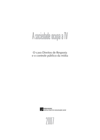 3




A sociedade ocupa a TV
 O caso Direitos de Resposta
e o controle público da mídia




        Intervozes
          2007
 