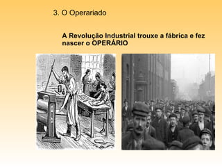 A Revolução Industrial trouxe a fábrica e fez nascer o OPERÁRIO 3. O Operariado 