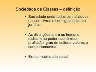 Sociedade de Classes – definição Sociedade onde todos os indivíduos nascem livres e com igual estatuto jurídico As distinções entre os homens radicam no poder económico, profissão, grau de cultura, valores e comportamentos Existe mobilidade social 