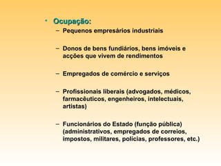 Ocupação:  Pequenos empresários industriais Donos de bens fundiários, bens imóveis e acções que vivem de rendimentos Empregados de comércio e serviços Profissionais liberais (advogados, médicos, farmacêuticos, engenheiros, intelectuais, artistas) Funcionários do Estado (função pública) (administrativos, empregados de correios, impostos, militares, polícias, professores, etc.) 