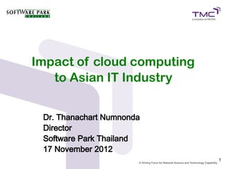 Impact of cloud computing
   to Asian IT Industry


 Dr. Thanachart Numnonda
 Director
 Software Park Thailand
 17 November 2012
                            1
 