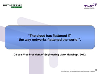 “The cloud has flattened IT
    the way networks flattened the world.”.



Cisco’s Vice President of Engineering Vivek Mansingh, 2012




                                                             13
 