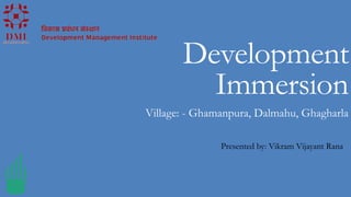 Development
Immersion
Village: - Ghamanpura, Dalmahu, Ghagharla
Presented by: Vikram Vijayant Rana
 