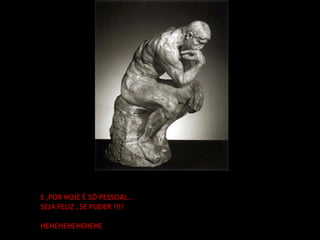 E ,POR HOJE É SÓ PESSOAL...  SEJA FELIZ , SE PUDER !!!! HEHEHEHEHEHEHE  