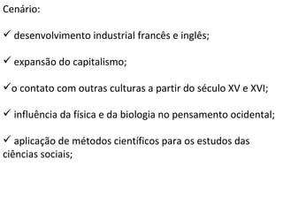 Cenário: desenvolvimento industrial francês e inglês; expansão do capitalismo; o contato com outras culturas a partir do século XV e XVI; influência da física e da biologia no pensamento ocidental; aplicação de métodos científicos para os estudos das ciências sociais; 