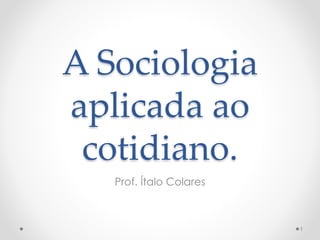 A Sociologia 
aplicada ao 
cotidiano. 
Prof. Ítalo Colares 
1 
 