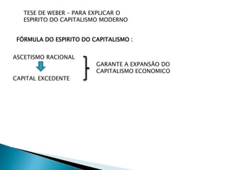 FÓRMULA DO ESPIRITO DO CAPITALISMO :
ASCETISMO RACIONAL
CAPITAL EXCEDENTE
GARANTE A EXPANSÃO DO
CAPITALISMO ECONOMICO
TESE DE WEBER – PARA EXPLICAR O
ESPIRITO DO CAPITALISMO MODERNO
 