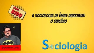 A SOCIOLOGIA DE ÉMILE DURKHEIM:
O SUICÍDIO
 