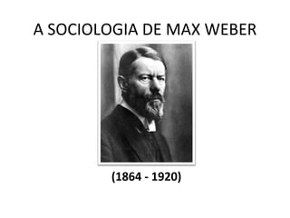 A SOCIOLOGIA DE MAX WEBER




        (1864 - 1920)
 