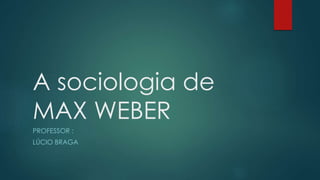 A sociologia de 
MAX WEBER 
PROFESSOR : 
LÚCIO BRAGA 
 