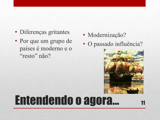 • Diferenças gritantes
• Por que um grupo de
países é moderno e o
“resto” não?

• Modernização?
• O passado influência?

Entendendo o agora...

11

 
