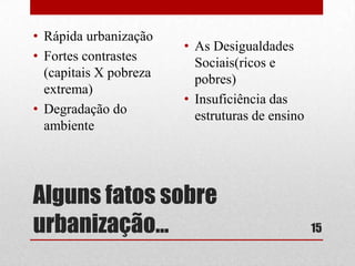 • Rápida urbanização
• Fortes contrastes
(capitais X pobreza
extrema)
• Degradação do
ambiente

• As Desigualdades
Sociais(ricos e
pobres)
• Insuficiência das
estruturas de ensino

Alguns fatos sobre
urbanização...

15

 