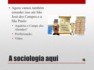 • Agora vamos também
estender isso até São
José dos Campos e a
São Paulo
• Aquárius e Campo dos
Alemães?
• Periferização;
• Vídeo

A sociologia aqui

16

 