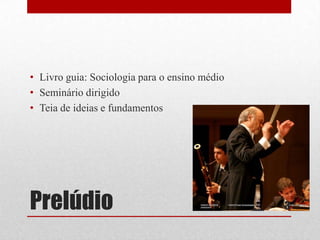 • Livro guia: Sociologia para o ensino médio
• Seminário dirigido
• Teia de ideias e fundamentos

Prelúdio

3

 