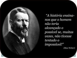 “A história ensina-
nos que o homem
não teria
alcançado o
possível se, muitas
vezes, não tivesse
tentado o
impossível!”
(Max Weber)
 