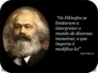 “Os Filósofos se
limitaram a
interpretar o
mundo de diversas
maneiras; o que
importa é
modifica-lo!”
(Karl Marx)
 