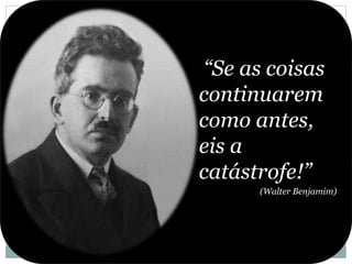 “Se as coisas
continuarem
como antes,
eis a
catástrofe!”
(Walter Benjamim)
 