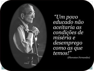 “Um povo
educado não
aceitaria as
condições de
miséria e
desemprego
como as que
temos!”
(Florestan Fernandes)
 