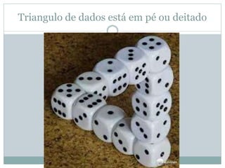 Triangulo de dados está em pé ou deitado
 