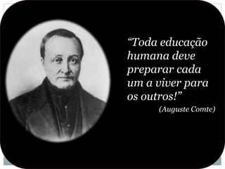 “Toda educação
humana deve
preparar cada
um a viver para
os outros!”
(Auguste Comte)
 